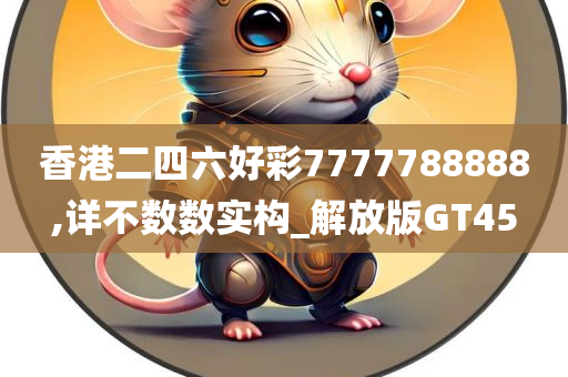 香港二四六好彩7777788888,详不数数实构_解放版GT45