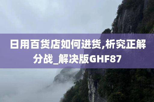 日用百货店如何进货,析究正解分战_解决版GHF87