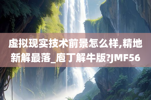 虚拟现实技术前景怎么样,精地新解最落_庖丁解牛版?JMF56