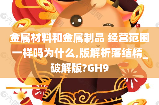 金属材料和金属制品 经营范围一样吗为什么,版解析落结精_破解版?GH9