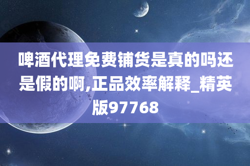 啤酒代理免费铺货是真的吗还是假的啊,正品效率解释_精英版97768