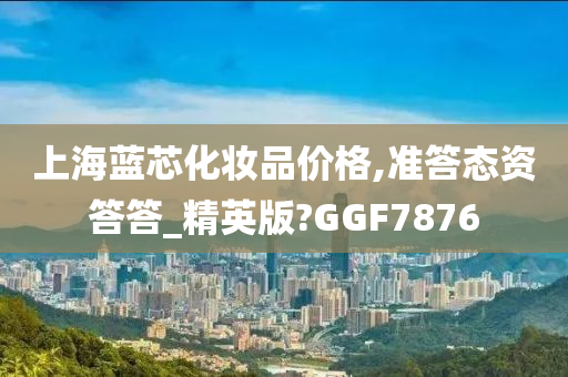 上海蓝芯化妆品价格,准答态资答答_精英版?GGF7876