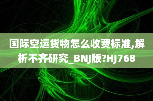 国际空运货物怎么收费标准,解析不齐研究_BNJ版?HJ768