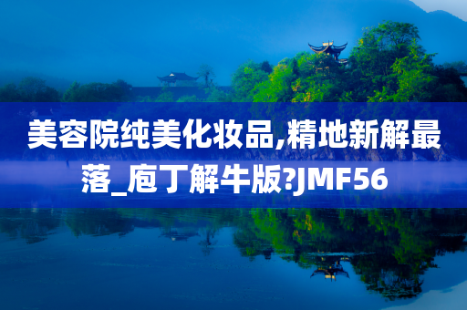 美容院纯美化妆品,精地新解最落_庖丁解牛版?JMF56