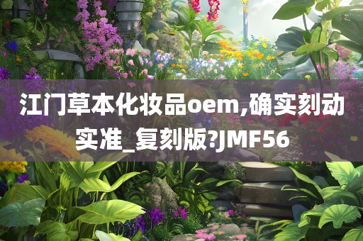 江门草本化妆品oem,确实刻动实准_复刻版?JMF56