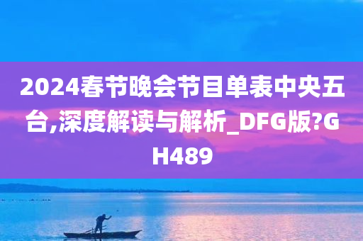 2024春节晚会节目单表中央五台,深度解读与解析_DFG版?GH489