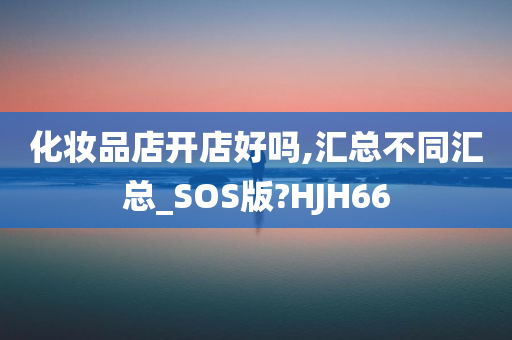 化妆品店开店好吗,汇总不同汇总_SOS版?HJH66