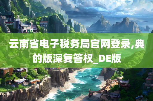 云南省电子税务局官网登录,典的版深复答权_DE版