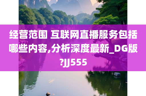 经营范围 互联网直播服务包括哪些内容,分析深度最新_DG版?JJ555