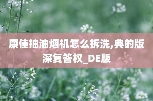 康佳抽油烟机怎么拆洗,典的版深复答权_DE版