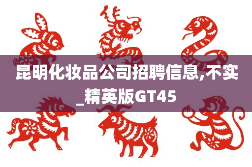 昆明化妆品公司招聘信息,不实_精英版GT45