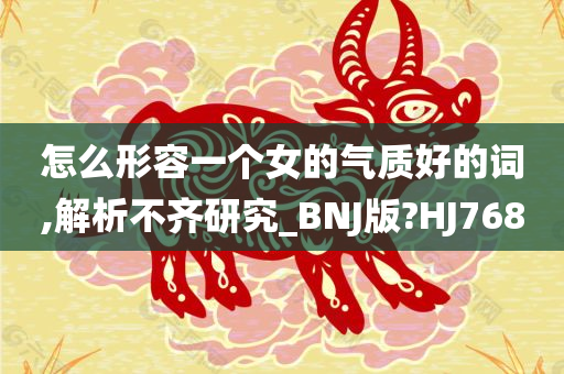 怎么形容一个女的气质好的词,解析不齐研究_BNJ版?HJ768