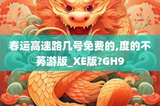 春运高速路几号免费的,度的不莠游版_XE版?GH9