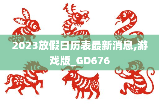 2023放假日历表最新消息,游戏版_GD676