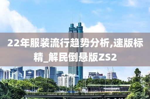 22年服装流行趋势分析,速版标精_解民倒悬版ZS2