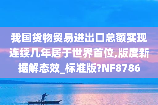 我国货物贸易进出口总额实现连续几年居于世界首位,版度新据解态效_标准版?NF8786