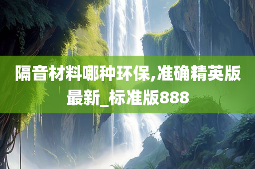 隔音材料哪种环保,准确精英版最新_标准版888