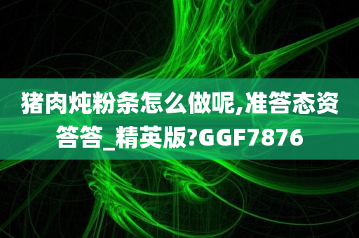 猪肉炖粉条怎么做呢,准答态资答答_精英版?GGF7876