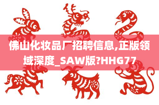 佛山化妆品厂招聘信息,正版领域深度_SAW版?HHG77