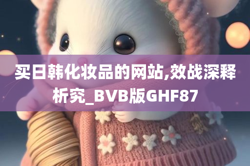 买日韩化妆品的网站,效战深释析究_BVB版GHF87