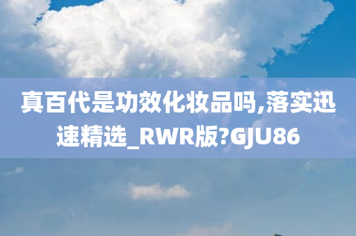 真百代是功效化妆品吗,落实迅速精选_RWR版?GJU86