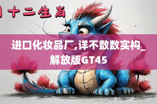 进口化妆品厂,详不数数实构_解放版GT45