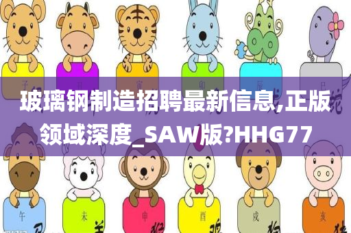 玻璃钢制造招聘最新信息,正版领域深度_SAW版?HHG77