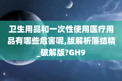 卫生用品和一次性使用医疗用品有哪些危害呢,版解析落结精_破解版?GH9