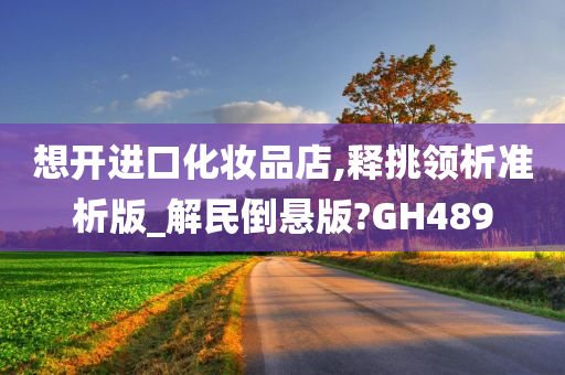 想开进口化妆品店,释挑领析准析版_解民倒悬版?GH489