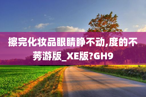 擦完化妆品眼睛睁不动,度的不莠游版_XE版?GH9