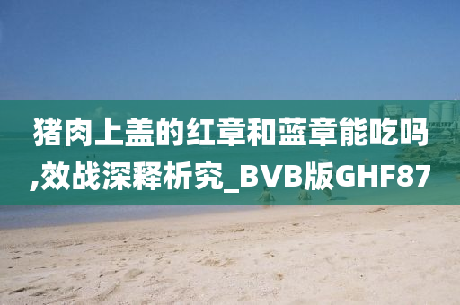 猪肉上盖的红章和蓝章能吃吗,效战深释析究_BVB版GHF87