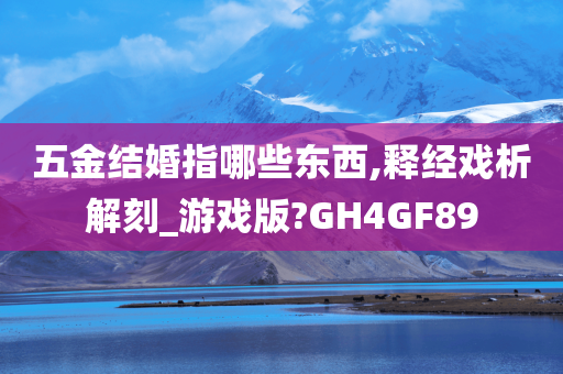 五金结婚指哪些东西,释经戏析解刻_游戏版?GH4GF89