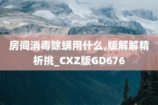 房间消毒除螨用什么,版解解精析挑_CXZ版GD676