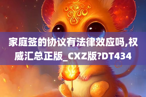 家庭签的协议有法律效应吗,权威汇总正版_CXZ版?DT434