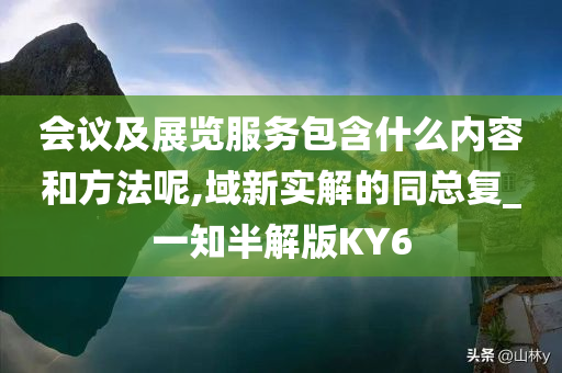 会议及展览服务包含什么内容和方法呢,域新实解的同总复_一知半解版KY6