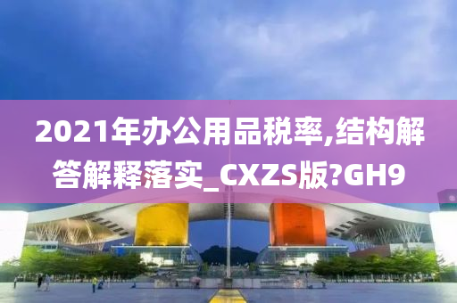 2021年办公用品税率,结构解答解释落实_CXZS版?GH9