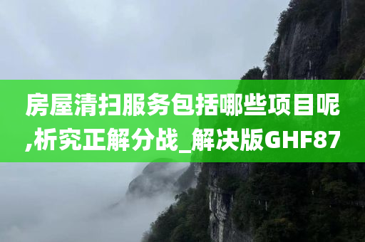 房屋清扫服务包括哪些项目呢,析究正解分战_解决版GHF87