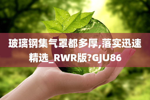 玻璃钢集气罩都多厚,落实迅速精选_RWR版?GJU86