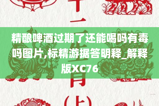 精酿啤酒过期了还能喝吗有毒吗图片,标精游据答明释_解释版XC76