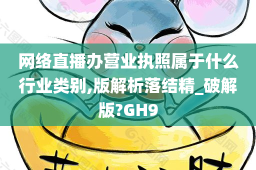 网络直播办营业执照属于什么行业类别,版解析落结精_破解版?GH9