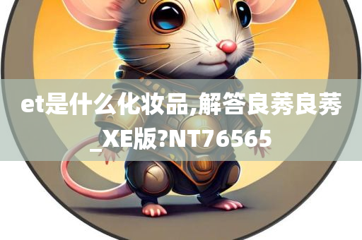 et是什么化妆品,解答良莠良莠_XE版?NT76565