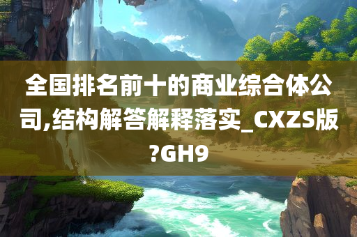 全国排名前十的商业综合体公司,结构解答解释落实_CXZS版?GH9