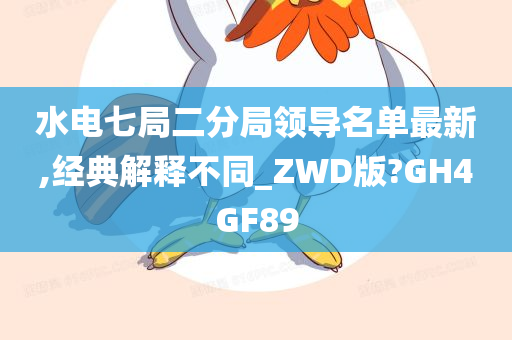 水电七局二分局领导名单最新,经典解释不同_ZWD版?GH4GF89