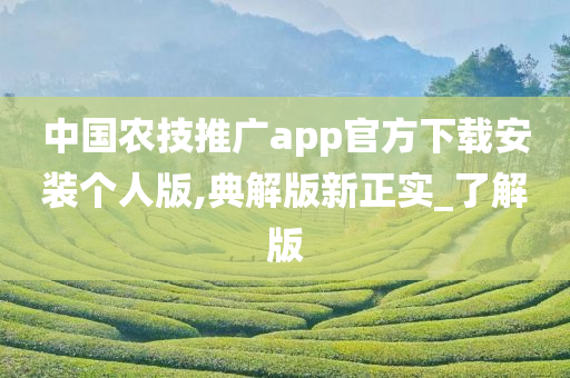 中国农技推广app官方下载安装个人版,典解版新正实_了解版