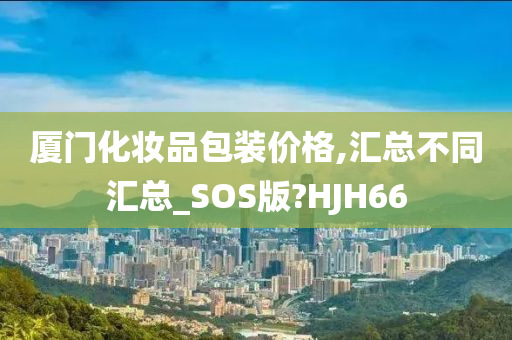 厦门化妆品包装价格,汇总不同汇总_SOS版?HJH66