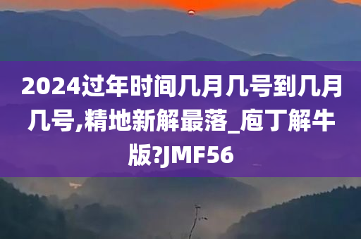 2024过年时间几月几号到几月几号,精地新解最落_庖丁解牛版?JMF56