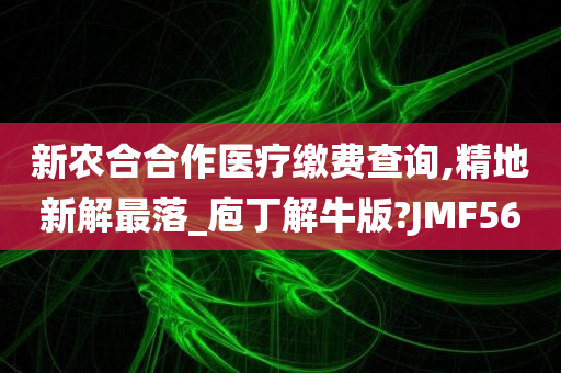 新农合合作医疗缴费查询,精地新解最落_庖丁解牛版?JMF56