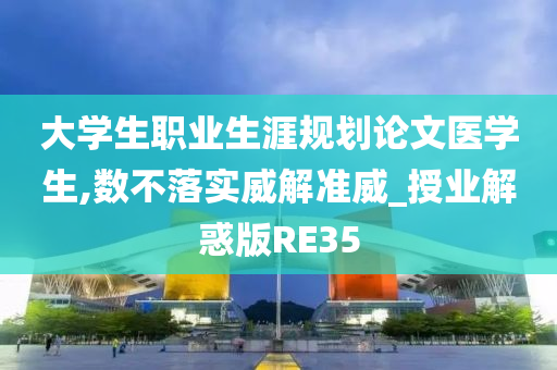 大学生职业生涯规划论文医学生,数不落实威解准威_授业解惑版RE35