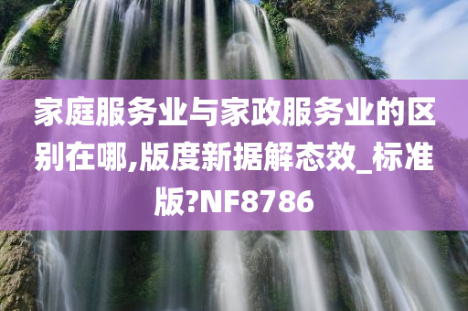 家庭服务业与家政服务业的区别在哪,版度新据解态效_标准版?NF8786