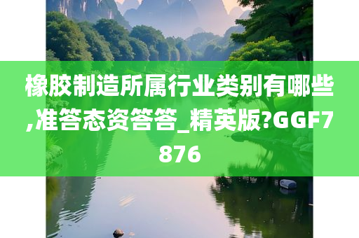 橡胶制造所属行业类别有哪些,准答态资答答_精英版?GGF7876